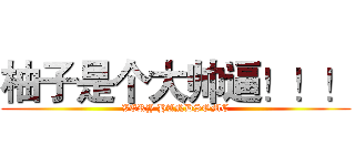 柚子是个大帅逼！！！ (VERY HANDSOME)