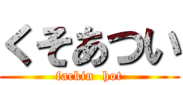 くそあつい (fackin  hot)