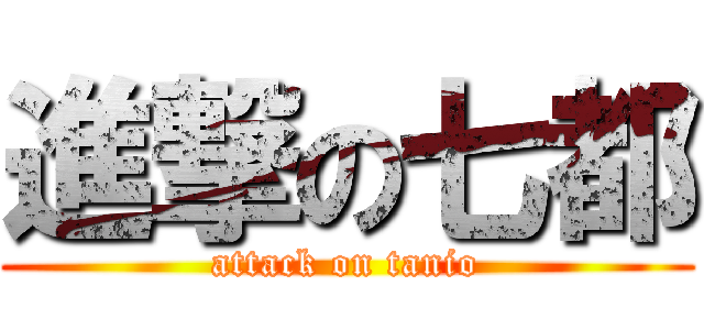 進撃の七都 (attack on tanio)