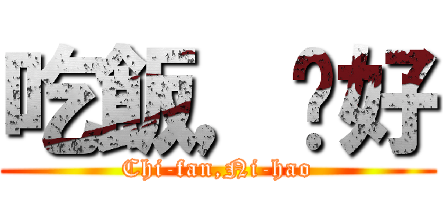 吃飯，你好 (Chi-fan,Ni-hao)