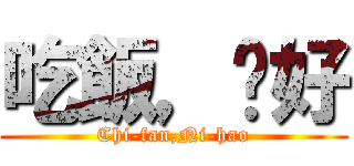 吃飯，你好 (Chi-fan,Ni-hao)