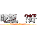 吃飯，你好 (Chi-fan,Ni-hao)