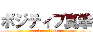 ポジティブ真拳 (positive shinken)