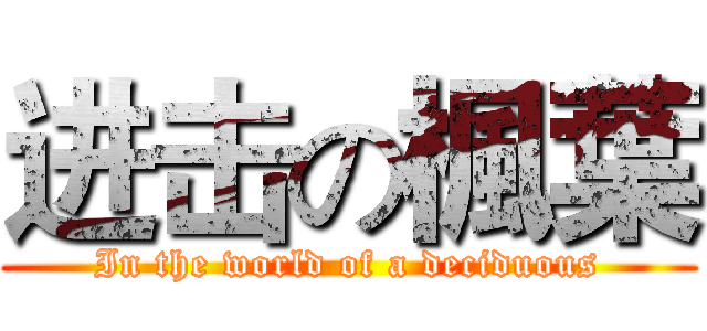 进击の楓葉 (In the world of a deciduous)