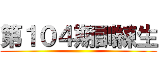 第１０４期訓練生 ()