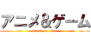 アニメ＆ゲーム (attack on titan)