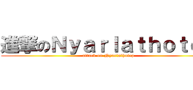 進撃のＮｙａｒｌａｔｈｏｔｅｐ (attack on Nyarlathotep)