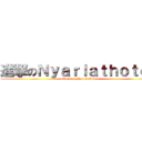 進撃のＮｙａｒｌａｔｈｏｔｅｐ (attack on Nyarlathotep)