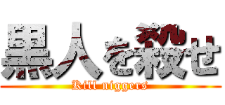 黒人を殺せ (Kill niggers)