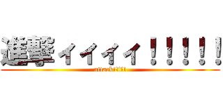 進撃ィィィィ！！！！！ (attack!!!!!)