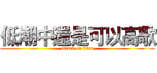低潮中還是可以高歌 (attack on titan)