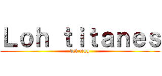Ｌｏｈ ｔｉｔａｎｅｓ (del ring)