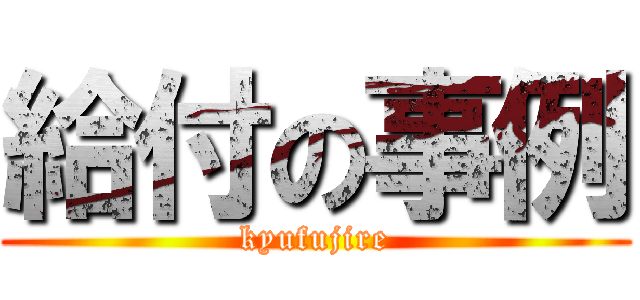 給付の事例 (kyufujire)