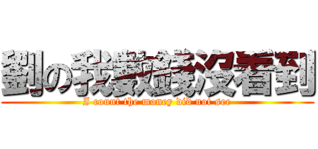劉の我數錢沒看到 (I count the money did not see)
