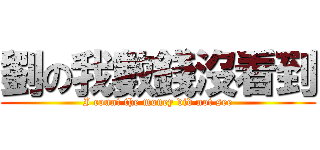 劉の我數錢沒看到 (I count the money did not see)