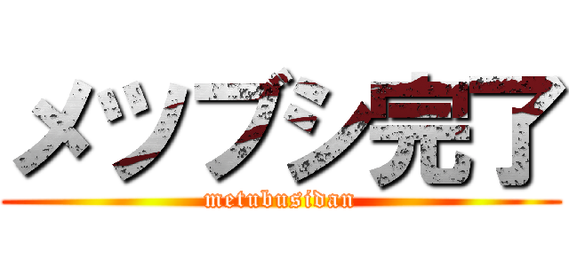 メツブシ完了 (metubusidan)