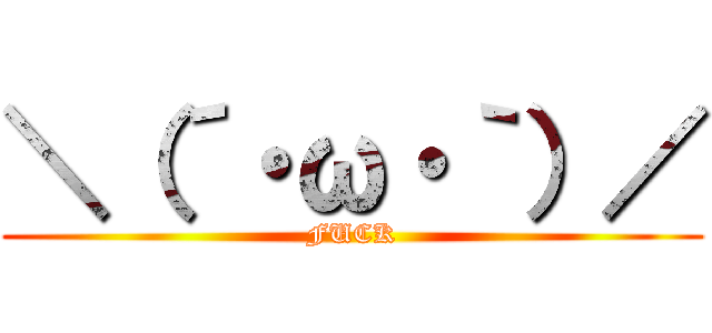 ＼（´・ω・｀）／ (FUCK)