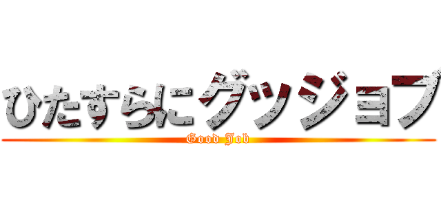 ひたすらにグッジョブ (Good Job)