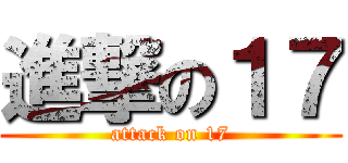進撃の１７ (attack on 17)