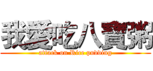 我愛吃八寶粥 (attack on Rice pudding)