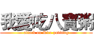 我愛吃八寶粥 (attack on Rice pudding)