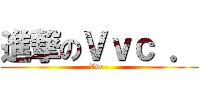 進撃のＶｖｃ ． (Vvc .)
