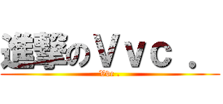 進撃のＶｖｃ ． (Vvc .)