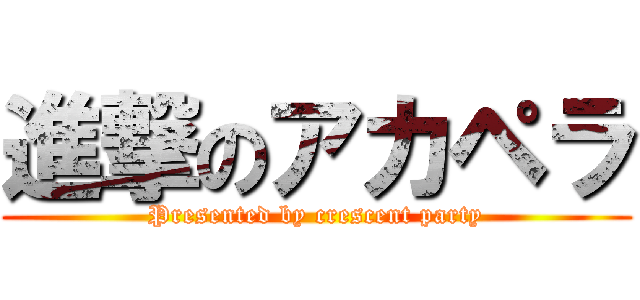 進撃のアカペラ (Presented by crescent party)