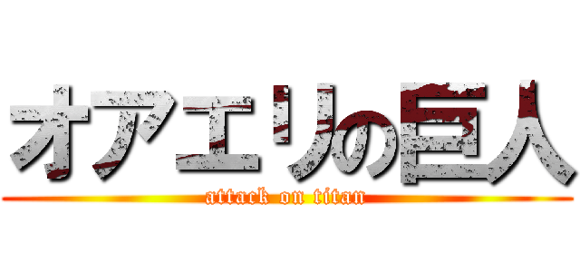 オアエリの巨人 (attack on titan)