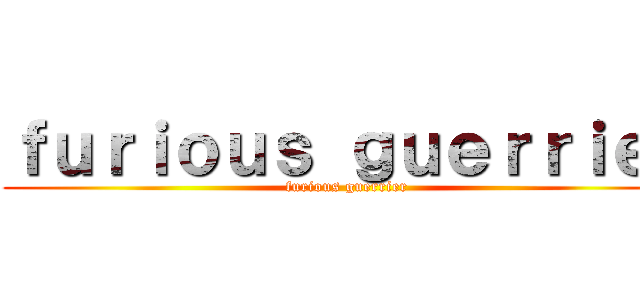 ｆｕｒｉｏｕｓ ｇｕｅｒｒｉｅｒ (furious guerrier)