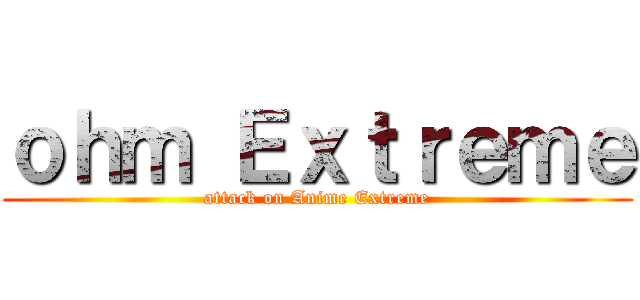 ｏｈｍ Ｅｘｔｒｅｍｅ (attack on Anime Extreme)