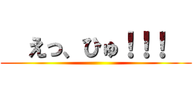   えっ、ひゅ！！！   ()