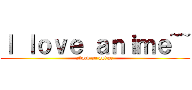 Ｉ ｌｏｖｅ ａｎｉｍｅ~~ (attack on anime )
