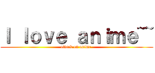 Ｉ ｌｏｖｅ ａｎｉｍｅ~~ (attack on anime )