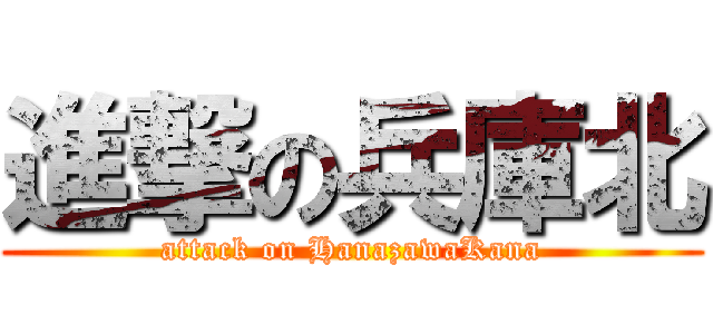 進撃の兵庫北 (attack on HanazawaKana)
