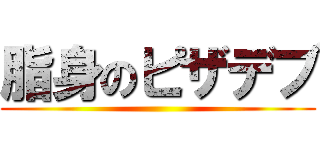 脂身のピザデブ ()