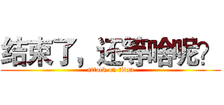 结束了，还等啥呢？ (attack on titan)