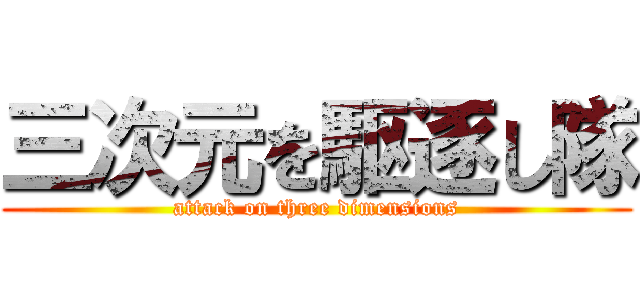 三次元を駆逐し隊 (attack on three dimensions)