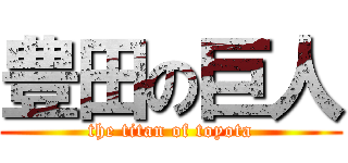 豊田の巨人 (the titan of toyota)