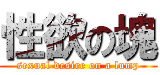 性欲の塊 (sexual desire on a lump)