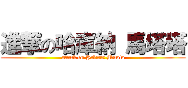 進撃の哈庫納 馬塔塔 (attack on Hakuna Matata)