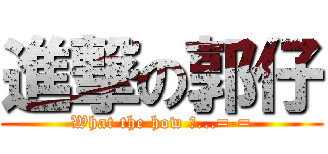 進撃の郭仔 (What the how ?...=-=)