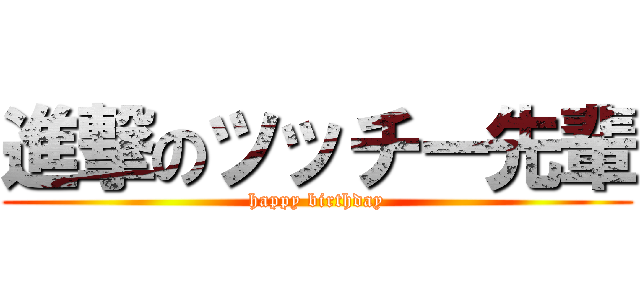 進撃のツッチー先輩 (happy birthday)