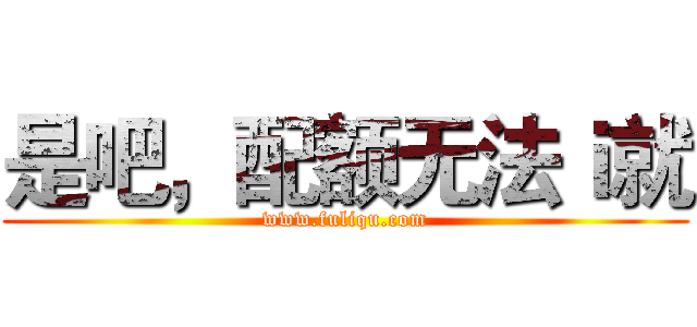 是吧，配额无法ｉ就 (www.fuliqu.com)