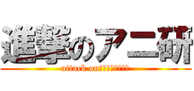 進撃のアニ研 (attack on　ＢＩＧＢＡＮＧ)