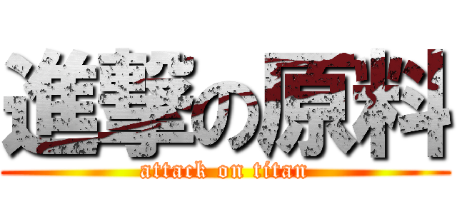 進撃の原料 (attack on titan)