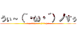 うぃ～（｀・ω・´）ノすぅ (‹‹\( ˙▿˙　)/››‹‹\(　˙▿˙ )/››)