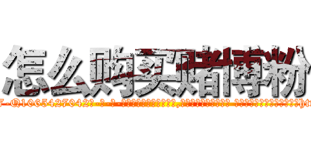 怎么购买赌博粉 (怎么购买赌博粉【电-话151x68344x817-Q1065427042元-吉-药-业】我们做的是长期生意,靠的是老客户长期支持 怎么购买赌博粉在发表了一篇http://sngk.net/SO06yU

参考消息网我们做的是长期生意,靠的是老客户长期支持也许我们早该意识到，就连鲍勃·霍斯金斯（金球奖戏剧类电影男主角 
)