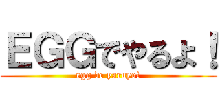 ＥＧＧでやるよ！ (egg de yaruyo!)
