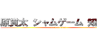 原貫太 シャムゲーム 知ってる (attack on titan)